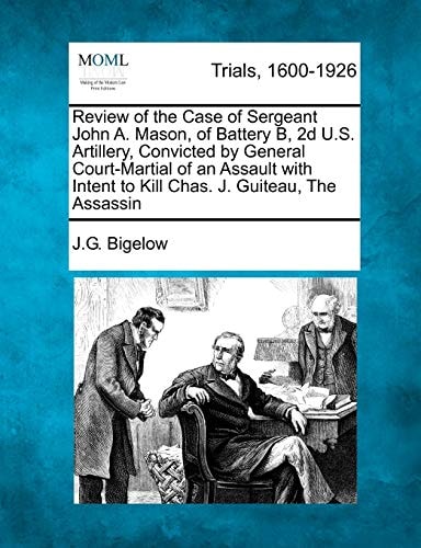 Review of the Case of Sergeant John A. Mason, of Battery B, 2d U.S. Artillery, Convicted by General Court-Martial of an Assault with Intent to Kill Chas. J. Guiteau, The Assassin