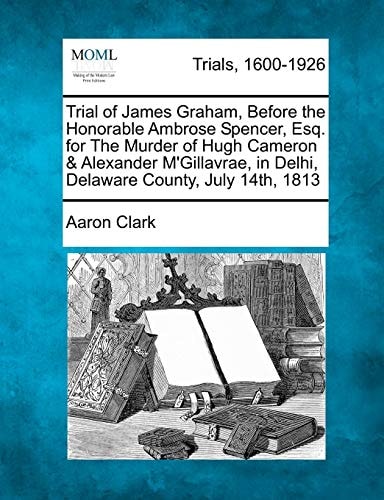 Trial of James Graham, Before the Honorable Ambrose Spencer, Esq. for The Murder of Hugh Cameron & Alexander M'Gillavrae, in Delhi, Delaware County, July 14th, 1813