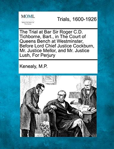 The Trial at Bar Sir Roger C.D. Tichborne, Bart., in The Court of Queens Bench at Westminster, Before Lord Chief Justice Cockburn, Mr. Justice Mellor, and Mr. Justice Lush, For Perjury
