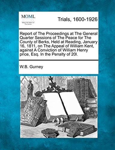 Report of The Proceedings at The General Quarter Sessions of The Peace for The County of Berks, Held at Reading, January 16, 1811, on The Appeal of ... Henry price, Esq. In the Penalty of 20l.