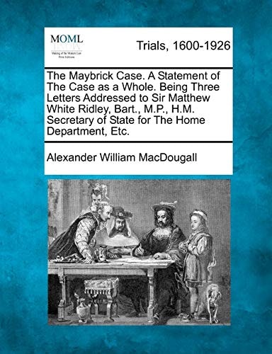 The Maybrick Case. A Statement of The Case as a Whole. Being Three Letters Addressed to Sir Matthew White Ridley, Bart., M.P., H.M. Secretary of State for The Home Department, Etc.