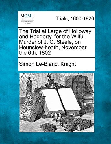 The Trial at Large of Holloway and Haggerty, for the Wilful Murder of J. C. Steele, on Hounslow-heath, November the 6th, 1802
