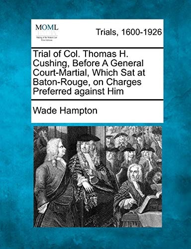 Trial of Col. Thomas H. Cushing, Before A General Court-Martial, Which Sat at Baton-Rouge, on Charges Preferred against Him