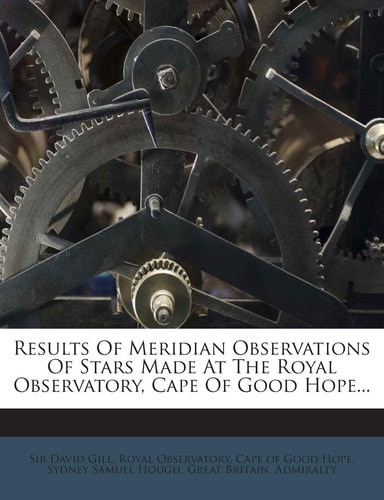 Results of Meridian Observations of Stars Made at the Royal Observatory, Cape of Good Hope...