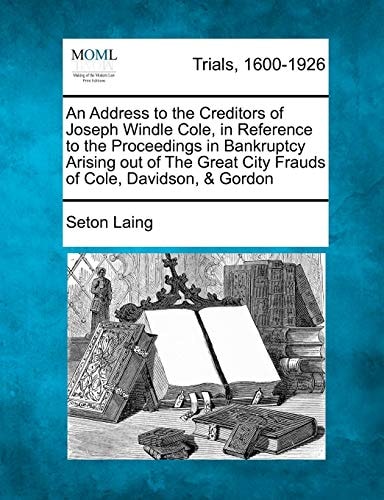 An Address to the Creditors of Joseph Windle Cole, in Reference to the Proceedings in Bankruptcy Arising out of The Great City Frauds of Cole, Davidson, & Gordon