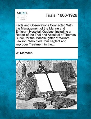 Facts and Observations Connected With the Management of the Marine and Emigrant Hospital, Quebec, Including a Report of the Trial and Acquittal of ... from neglect and improper Treatment in the...