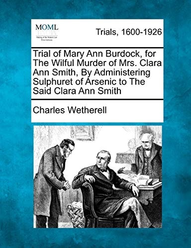 Trial of Mary Ann Burdock, for The Wilful Murder of Mrs. Clara Ann Smith, By Administering Sulphuret of Arsenic to The Said Clara Ann Smith