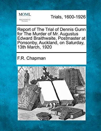 Report of The Trial of Dennis Gunn for The Murder of Mr. Augustus Edward Braithwaite, Postmaster at Ponsonby, Auckland, on Saturday, 13th March, 1920