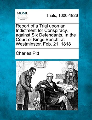 Report of a Trial upon an Indictment for Conspiracy, against Six Defendants, In the Court of Kings Bench, at Westminster, Feb. 21, 1818