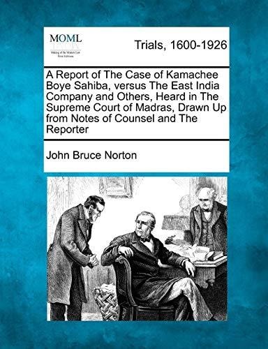 A Report of The Case of Kamachee Boye Sahiba, versus The East India Company and Others, Heard in The Supreme Court of Madras, Drawn Up from Notes of Counsel and The Reporter