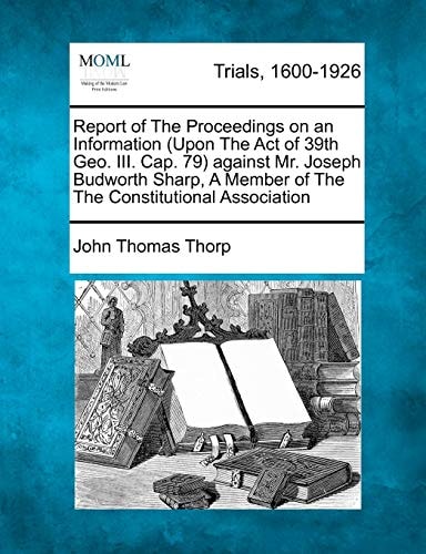 Report of The Proceedings on an Information (Upon The Act of 39th Geo. III. Cap. 79) against Mr. Joseph Budworth Sharp, A Member of The The Constitutional Association