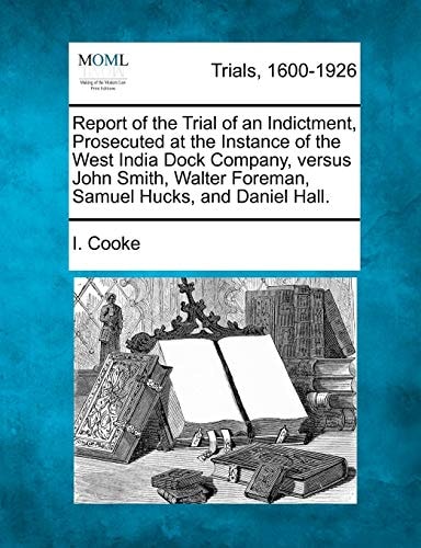 Report of the Trial of an Indictment, Prosecuted at the Instance of the West India Dock Company, versus John Smith, Walter Foreman, Samuel Hucks, and Daniel Hall.