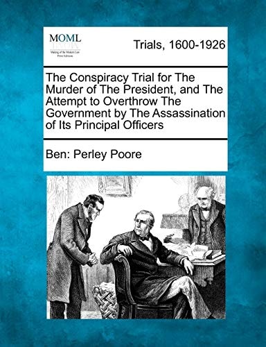 The Conspiracy Trial for The Murder of The President, and The Attempt to Overthrow The Government by The Assassination of Its Principal Officers