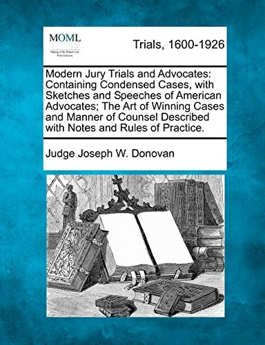 Modern Jury Trials and Advocates: Containing Condensed Cases, with Sketches and Speeches of American Advocates; The Art of Winning Cases and Manner of ... Described with Notes and Rules of Practice.