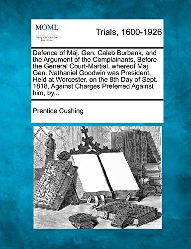 Defence of Maj. Gen. Caleb Burbank, and the Argument of the Complainants, Before the General Court-Martial, whereof Maj. Gen. Nathaniel Goodwin was ... Against Charges Preferred Against him, by...