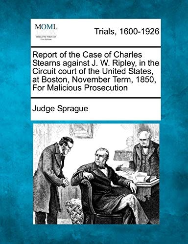 Report of the Case of Charles Stearns against J. W. Ripley, in the Circuit court of the United States, at Boston, November Term, 1850, For Malicious Prosecution