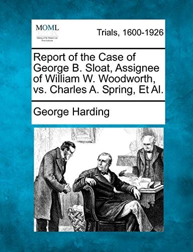 Report of the Case of George B. Sloat, Assignee of William W. Woodworth, vs. Charles A. Spring, Et Al.