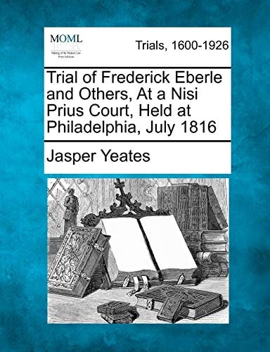 Trial of Frederick Eberle and Others, At a Nisi Prius Court, Held at Philadelphia, July 1816