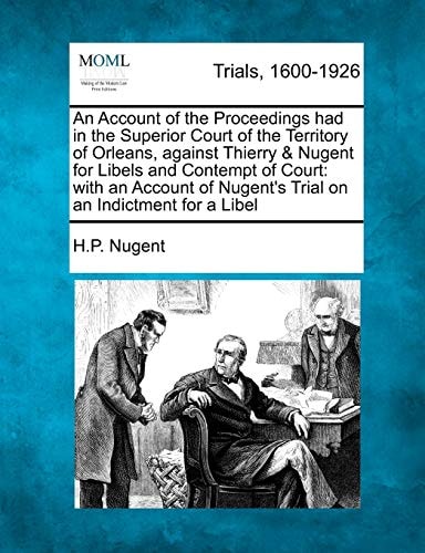An Account of the Proceedings had in the Superior Court of the Territory of Orleans, against Thierry & Nugent for Libels and Contempt of Court: with ... Nugent's Trial on an Indictment for a Libel