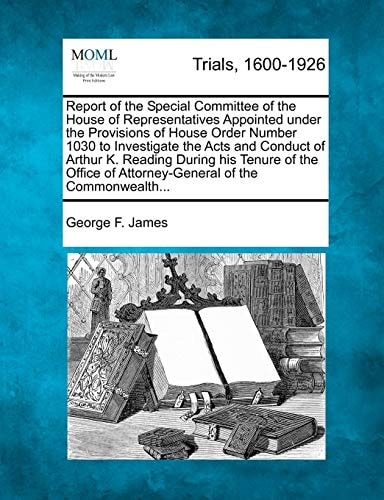 Report of the Special Committee of the House of Representatives Appointed under the Provisions of House Order Number 1030 to Investigate the Acts and ... of Attorney-General of the Commonwealth...