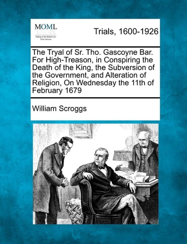 The Tryal of Sr. Tho. Gascoyne Bar. For High-Treason, in Conspiring the Death of the King, the Subversion of the Government, and Alteration of Religion, On Wednesday the 11th of February 1679