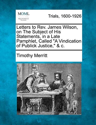 Letters to Rev. James Wilson, on The Subject of His Statements, in a Late Pamphlet, Called "A Vindication of Publick Justice," & c.