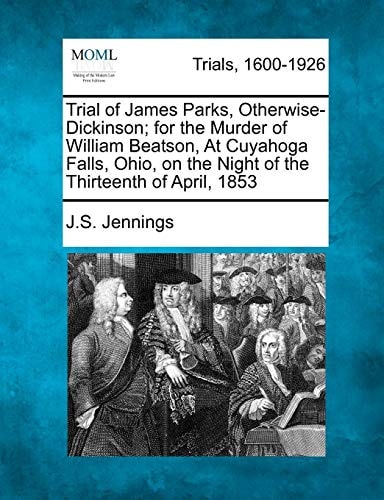 Trial of James Parks, Otherwise-Dickinson; for the Murder of William Beatson, At Cuyahoga Falls, Ohio, on the Night of the Thirteenth of April, 1853