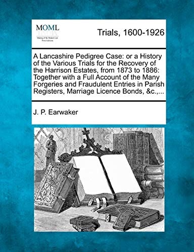 A Lancashire Pedigree Case: or a History of the Various Trials for the Recovery of the Harrison Estates, from 1873 to 1886: Together with a Full ... Registers, Marriage Licence Bonds, &c.,...