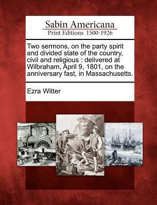 Two Sermons, on the Party Spirit and Divided State of the Country, Civil and Religious: Delivered at Wilbraham, April 9, 1801, on the Anniversary Fast
