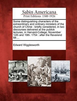 Some Distinguishing Characters of the Extraordinary and Ordinary Ministers of the Church of Christ: Briefly Considered, in Two Discourses Delivered at the Publick Lectures, in Harvard-College, November 12th and 19th. 1754: After the Reverend Mr....