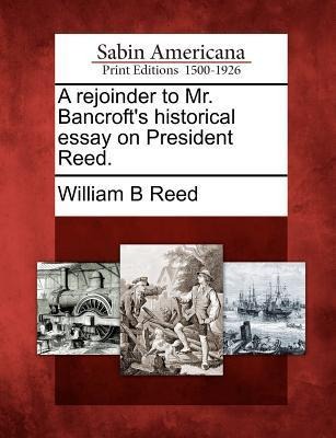 A Rejoinder to Mr. Bancrofts Historical Essay on President Reed.