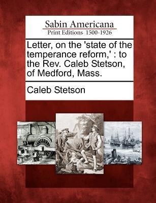 Letter, on the state of the Temperance Reform, : To the Rev. Caleb Stetson, of Medford, Mass.