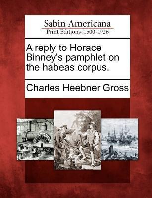A Reply to Horace Binneys Pamphlet on the Habeas Corpus.