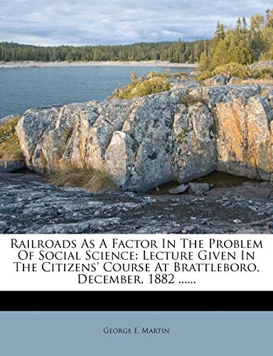 Railroads As A Factor In The Problem Of Social Science: Lecture Given In The Citizens' Course At Brattleboro, December, 1882 ......