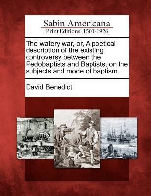 The Watery War, Or, a Poetical Description of the Existing Controversy Between the Pedobaptists and Baptists, on the Subjects and Mode of Baptism.