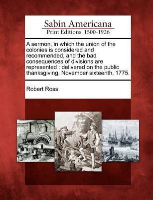 A Sermon, in Which the Union of the Colonies Is Considered and Recommended, and the Bad Consequences of Divisions Are Represented: Delivered on the Pu
