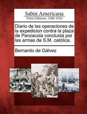 Diario de Las Operaciones de La Expedicion Contra La Plaza de Panzacola Concluida Por Las Armas de S.M. Catolica.