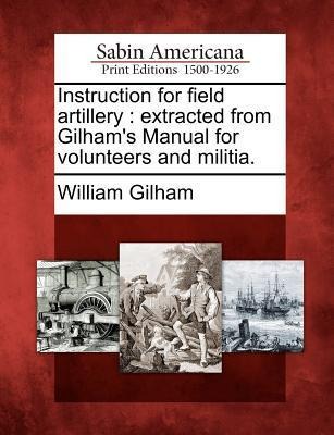 Instruction for Field Artillery: Extracted from Gilhams Manual for Volunteers and Militia.
