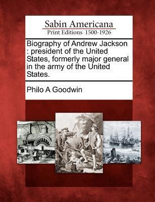 Biography of Andrew Jackson: President of the United States, Formerly Major General in the Army of the United States.