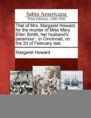 Trial of Mrs. Margaret Howard, for the Murder of Miss Mary Ellen Smith, Her Husbands Paramour: In Cincinnati, on the 2D of February Last.
