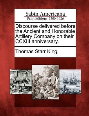 Discourse Delivered Before the Ancient and Honorable Artillery Company on Their CCXIII Anniversary.