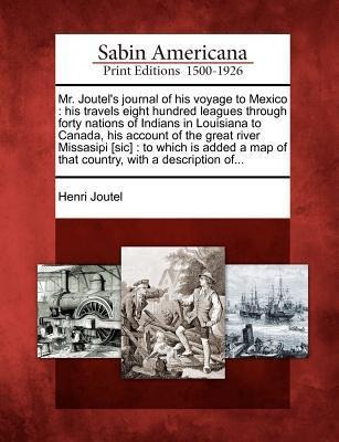 Mr. Joutels Journal of His Voyage to Mexico: His Travels Eight Hundred Leagues Through Forty Nations of Indians in Louisiana to Canada, His Account of the Great River Missasipi [Sic]: To Which Is Added a Map of That Country, with a Description Of...
