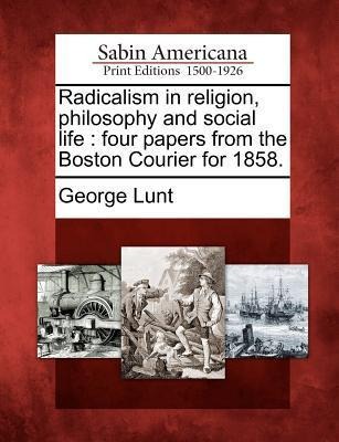 Radicalism in Religion, Philosophy and Social Life: Four Papers from the Boston Courier for 1858.