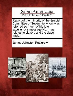 Report of the Minority of the Special Committee of Seven: To Whom Was Referred So Much of His Late Excellencys Message No. 1, as Relates to Slavery and the Slave Trade.