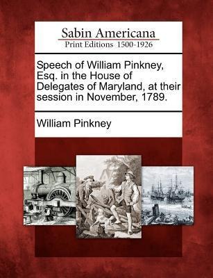Speech of William Pinkney, Esq. in the House of Delegates of Maryland, at Their Session in November, 1789.
