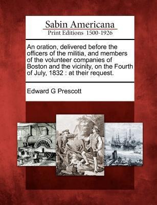 An Oration, Delivered Before the Officers of the Militia, and Members of the Volunteer Companies of Boston and the Vicinity, on the Fourth of July, 1832: At Their Request.