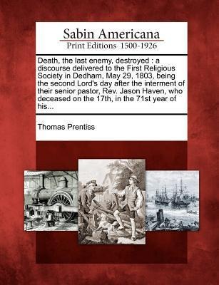 Death, the Last Enemy, Destroyed: A Discourse Delivered to the First Religious Society in Dedham, May 29, 1803, Being the Second Lords Day After the