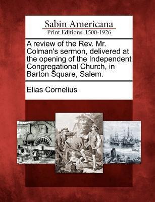 A Review of the Rev. Mr. Colmans Sermon, Delivered at the Opening of the Independent Congregational Church, in Barton Square, Salem.