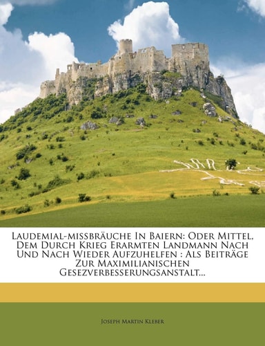 Laudemial-mißbräuche In Baiern: Oder Mittel, Dem Durch Krieg Erarmten Landmann Nach Und Nach Wieder Aufzuhelfen : Als Beiträge Zur Maximilianischen Gesezverbesserungsanstalt...