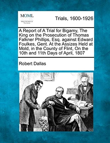 A Report of A Trial for Bigamy, The King on the Prosecution of Thomas Falkner Phillips, Esq. against Edward Foulkes, Gent. At the Assizes Held at ... On the 10th and 11th Days of April, 1807